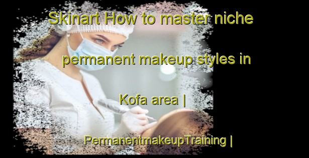 Skinart How to master niche permanent makeup styles in Kofa area | PermanentmakeupTraining | PermanentmakeupClasses | SkinartTraining-United States
